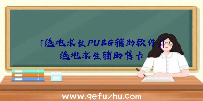 「绝地求生PUBG辅助软件」|绝地求生辅助售卡